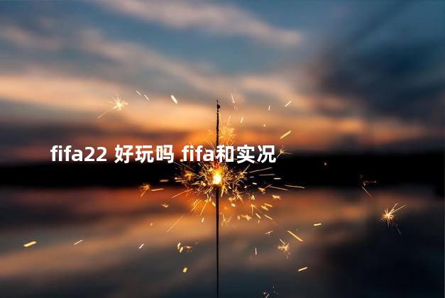 fifa22 好玩吗 fifa和实况足球哪个好玩